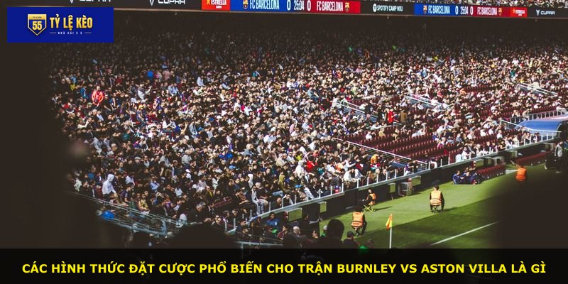 Các hình thức đặt cược phổ biến cho trận Burnley vs Aston Villa là gì