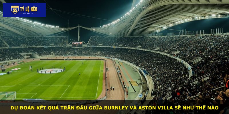 Dự đoán kết quả trận đấu giữa Burnley và Aston Villa sẽ như thế nào
