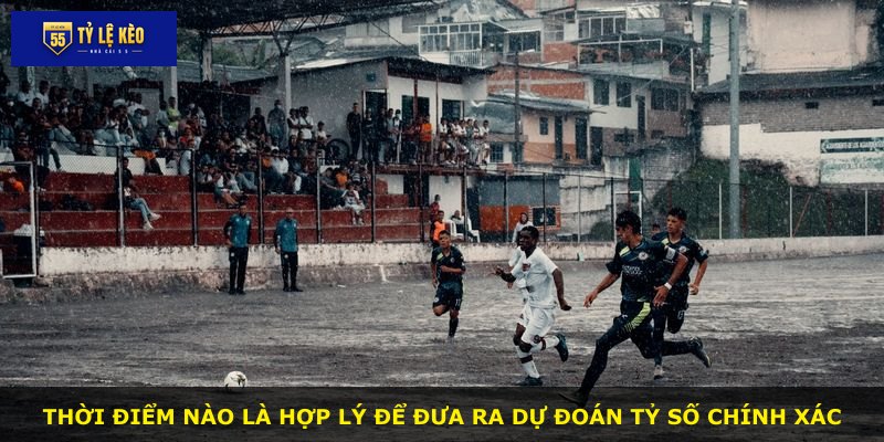 Thời điểm nào là hợp lý để đưa ra dự đoán tỷ số chính xác
