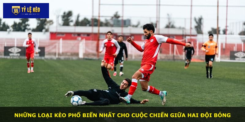 Những loại kèo phổ biến nhất cho cuộc chiến giữa hai đội bóng