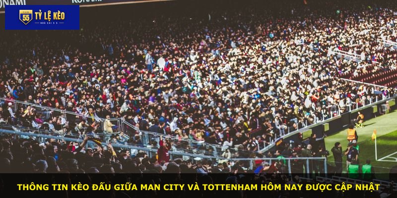 Thông tin kèo đấu giữa Man City và Tottenham hôm nay được cập nhật