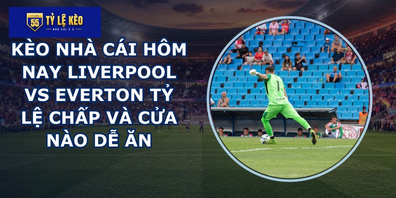 kèo nhà cái hôm nay Liverpool vs Everton