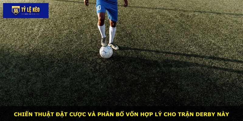 Chiến thuật đặt cược và phân bổ vốn hợp lý cho trận derby này