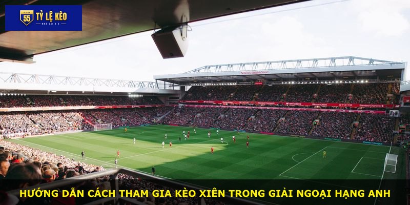 Hướng dẫn cách tham gia kèo xiên trong giải Ngoại Hạng Anh