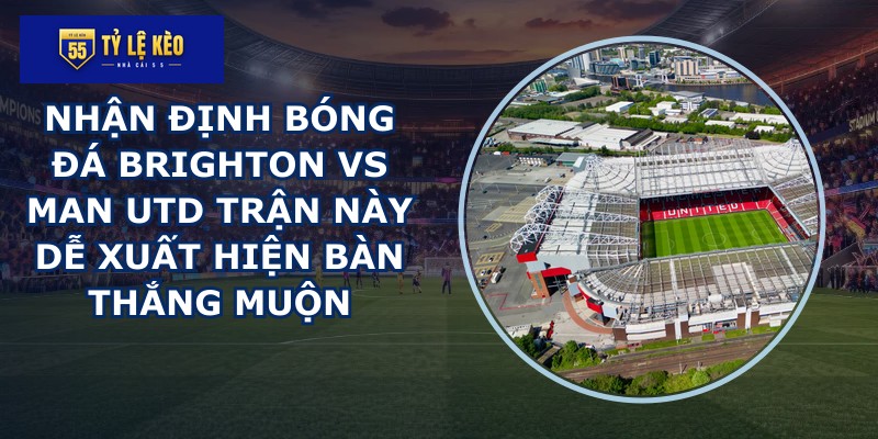 nhận định bóng đá Brighton vs Man Utd