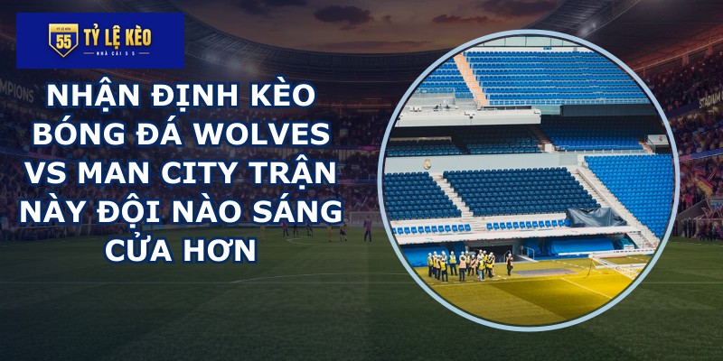 nhận định kèo bóng đá Wolves vs Man City