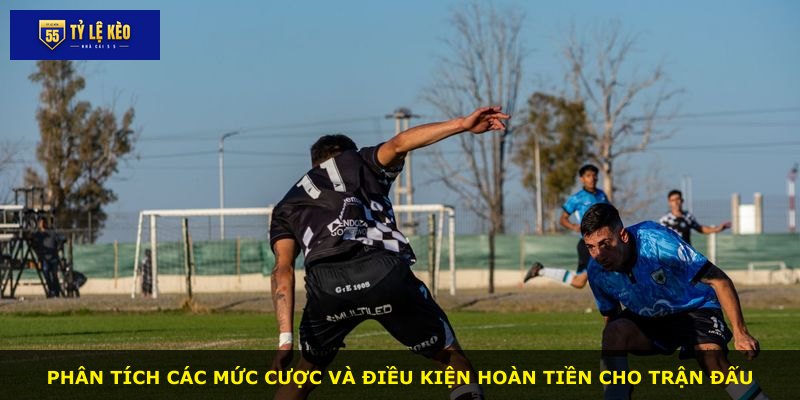 Phân tích các mức cược và điều kiện hoàn tiền cho trận đấu