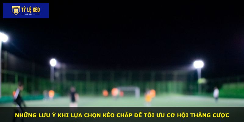Những lưu ý khi lựa chọn kèo chấp để tối ưu cơ hội thắng cược