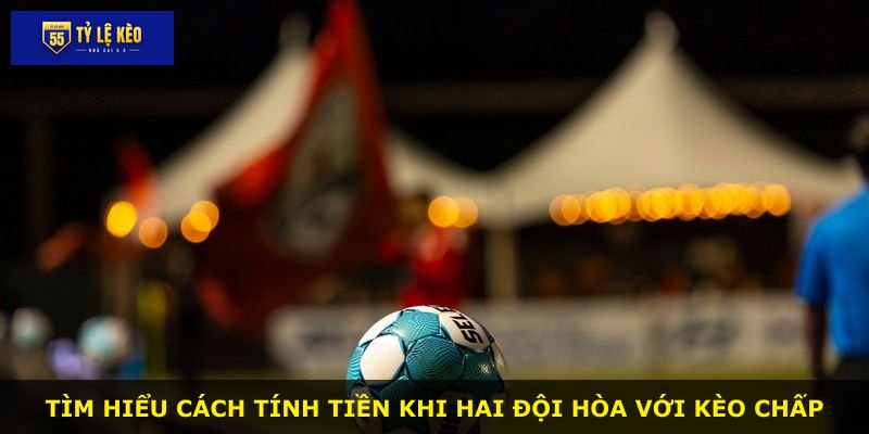 Tìm hiểu cách tính tiền khi hai đội hòa với kèo chấp