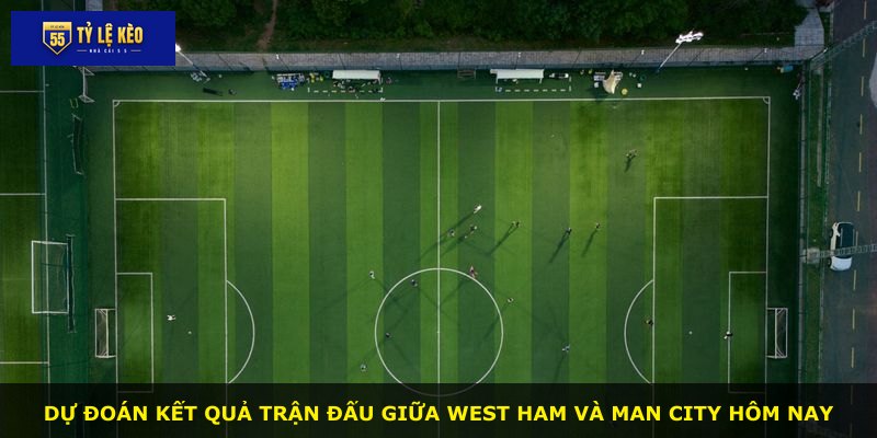 Dự đoán kết quả trận đấu giữa West Ham và Man City hôm nay