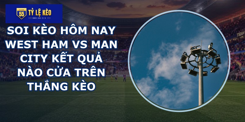 soi kèo hôm nay West Ham vs Man City