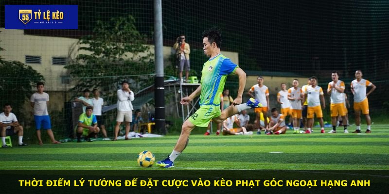 Thời điểm lý tưởng để đặt cược vào kèo phạt góc Ngoại Hạng Anh