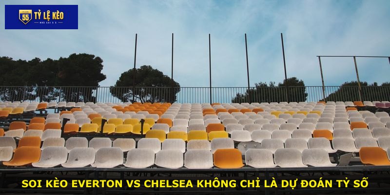 Soi kèo Everton vs Chelsea không chỉ là dự đoán tỷ số