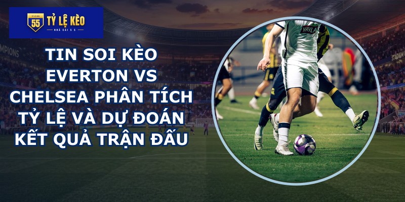 tin soi kèo Everton vs Chelsea