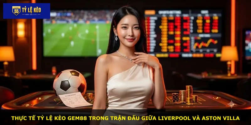 Thực tế tỷ lệ kèo GEM88 trong trận đấu giữa Liverpool và Aston Villa