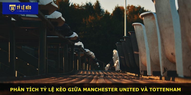 Phân tích tỷ lệ kèo giữa Manchester United và Tottenham