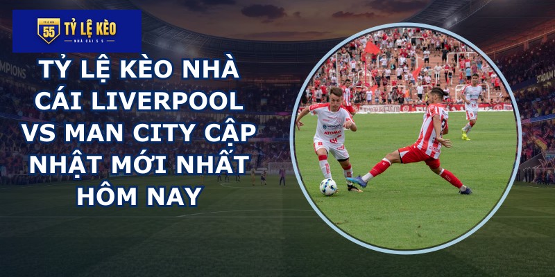 tỷ lệ kèo nhà cái Liverpool vs Man City