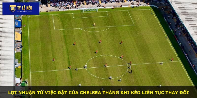Lợi nhuận từ việc đặt cửa Chelsea thắng khi kèo liên tục thay đổi